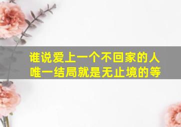 谁说爱上一个不回家的人 唯一结局就是无止境的等